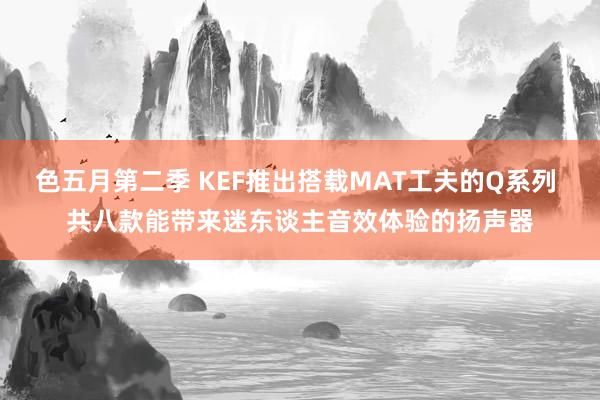 色五月第二季 KEF推出搭载MAT工夫的Q系列 共八款能带来迷东谈主音效体验的扬声器