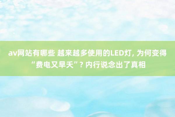 av网站有哪些 越来越多使用的LED灯， 为何变得“费电又早夭”? 内行说念出了真相