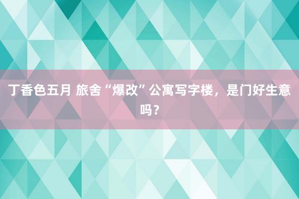 丁香色五月 旅舍“爆改”公寓写字楼，是门好生意吗？