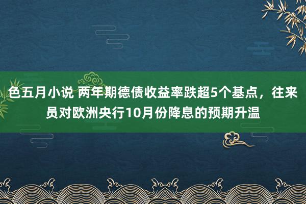 色五月小说 两年期德债收益率跌超5个基点，往来员对欧洲央行10月份降息的预期升温