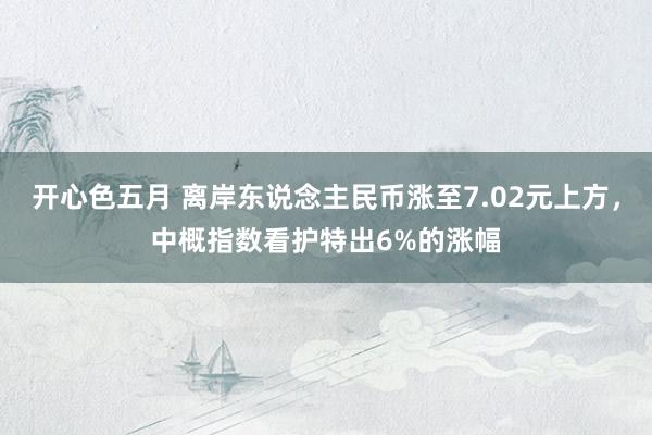 开心色五月 离岸东说念主民币涨至7.02元上方，中概指数看护特出6%的涨幅