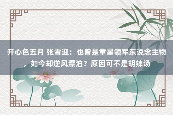 开心色五月 张雪迎：也曾是童星领军东说念主物，如今却逆风漂泊？原因可不是胡辣汤