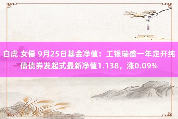 白虎 女優 9月25日基金净值：工银瑞盛一年定开纯债债券发起式最新净值1.138，涨0.09%