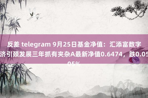 反差 telegram 9月25日基金净值：汇添富数字经济引颈发展三年抓有夹杂A最新净值0.6474，跌0.05%