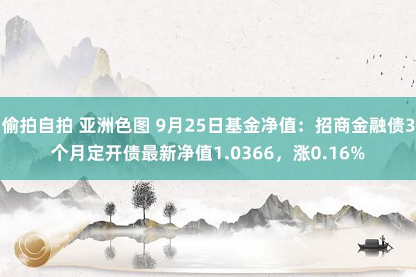 偷拍自拍 亚洲色图 9月25日基金净值：招商金融债3个月定开债最新净值1.0366，涨0.16%