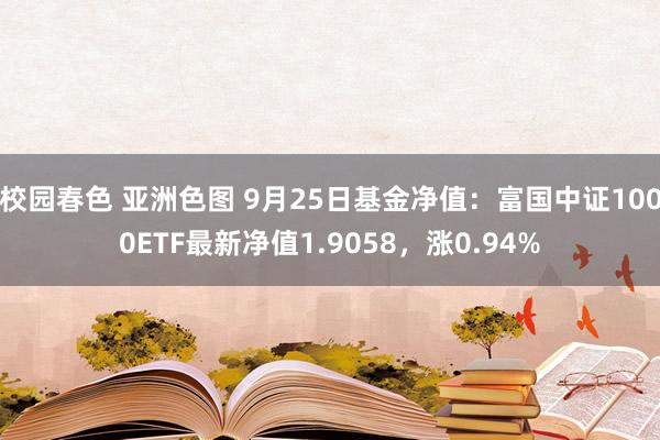 校园春色 亚洲色图 9月25日基金净值：富国中证1000ETF最新净值1.9058，涨0.94%