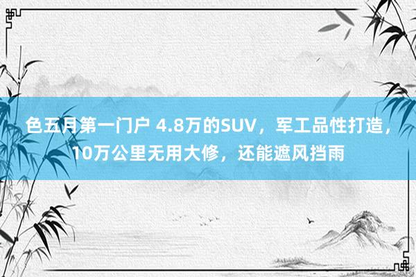 色五月第一门户 4.8万的SUV，军工品性打造，10万公里无用大修，还能遮风挡雨