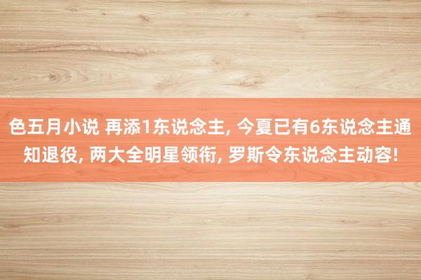 色五月小说 再添1东说念主， 今夏已有6东说念主通知退役， 两大全明星领衔， 罗斯令东说念主动容!