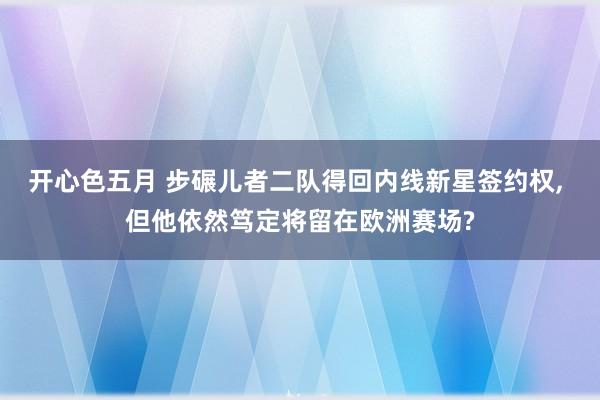 开心色五月 步碾儿者二队得回内线新星签约权， 但他依然笃定将留在欧洲赛场?