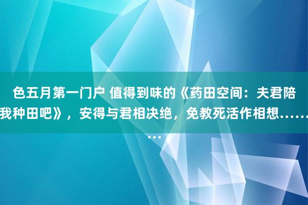 色五月第一门户 值得到味的《药田空间：夫君陪我种田吧》，安得与君相决绝，免教死活作相想……