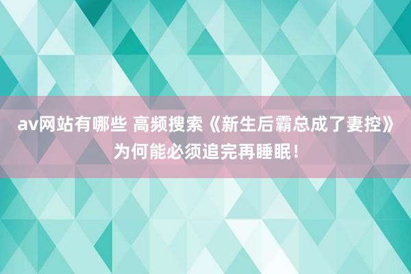 av网站有哪些 高频搜索《新生后霸总成了妻控》为何能必须追完再睡眠！