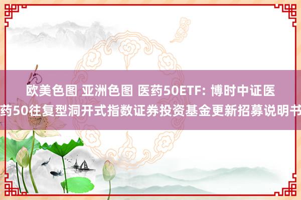 欧美色图 亚洲色图 医药50ETF: 博时中证医药50往复型洞开式指数证券投资基金更新招募说明书