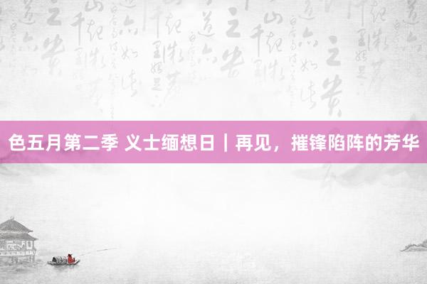 色五月第二季 义士缅想日｜再见，摧锋陷阵的芳华