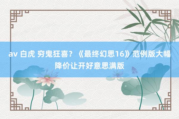 av 白虎 穷鬼狂喜？《最终幻思16》范例版大幅降价让开好意思满版