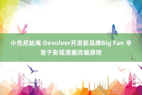 小色尼姑庵 Devolver开发新品牌Big Fan 辛苦于影视漫画改编游戏