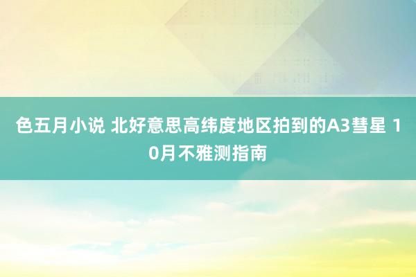 色五月小说 北好意思高纬度地区拍到的A3彗星 10月不雅测指南