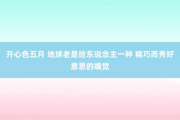 开心色五月 地球老是给东说念主一种 精巧而秀好意思的嗅觉