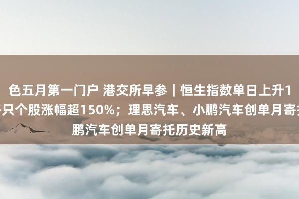 色五月第一门户 港交所早参｜恒生指数单日上升1310点，多只个股涨幅超150%；理思汽车、小鹏汽车创单月寄托历史新高