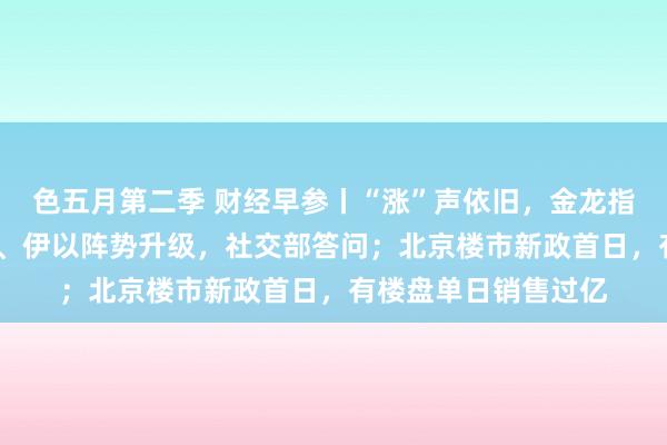 色五月第二季 财经早参丨“涨”声依旧，金龙指数涨近5%；就黎以、伊以阵势升级，社交部答问；北京楼市新政首日，有楼盘单日销售过亿