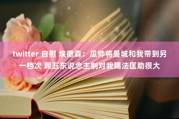 twitter 自慰 埃德森：瓜帅将曼城和我带到另一档次 踢五东说念主制对我踢法匡助很大