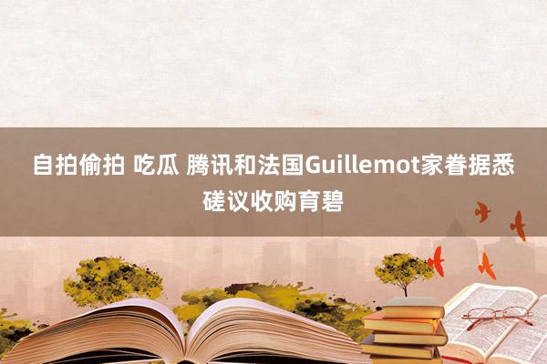 自拍偷拍 吃瓜 腾讯和法国Guillemot家眷据悉磋议收购育碧