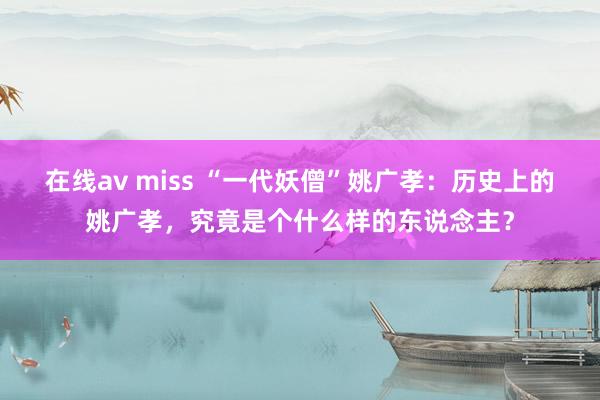 在线av miss “一代妖僧”姚广孝：历史上的姚广孝，究竟是个什么样的东说念主？