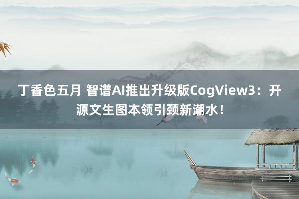 丁香色五月 智谱AI推出升级版CogView3：开源文生图本领引颈新潮水！