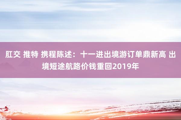 肛交 推特 携程陈述：十一进出境游订单鼎新高 出境短途航路价钱重回2019年