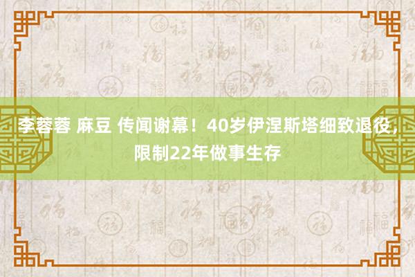 李蓉蓉 麻豆 传闻谢幕！40岁伊涅斯塔细致退役，限制22年做事生存