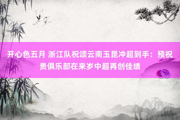 开心色五月 浙江队祝颂云南玉昆冲超到手：预祝贵俱乐部在来岁中超再创佳绩