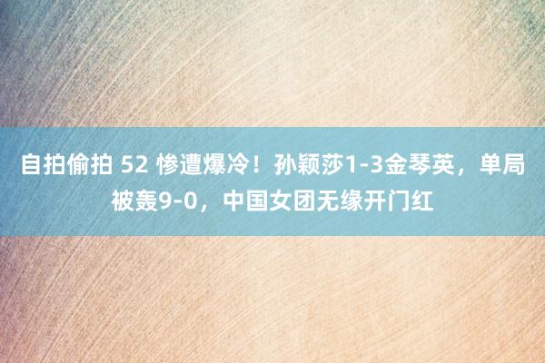 自拍偷拍 52 惨遭爆冷！孙颖莎1-3金琴英，单局被轰9-0，中国女团无缘开门红