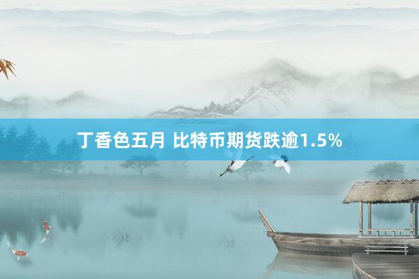 丁香色五月 比特币期货跌逾1.5%