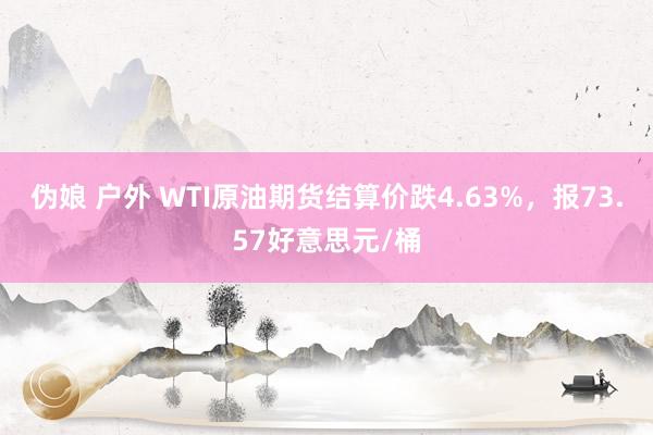 伪娘 户外 WTI原油期货结算价跌4.63%，报73.57好意思元/桶