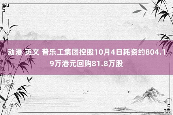 动漫 英文 普乐工集团控股10月4日耗资约804.19万港元回购81.8万股