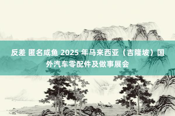 反差 匿名咸鱼 2025 年马来西亚（吉隆坡）国外汽车零配件及做事展会