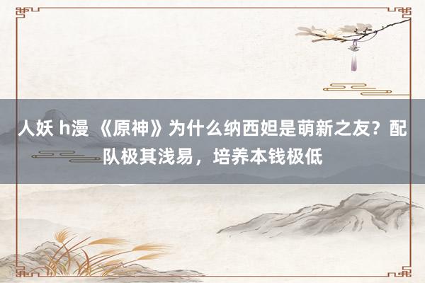 人妖 h漫 《原神》为什么纳西妲是萌新之友？配队极其浅易，培养本钱极低