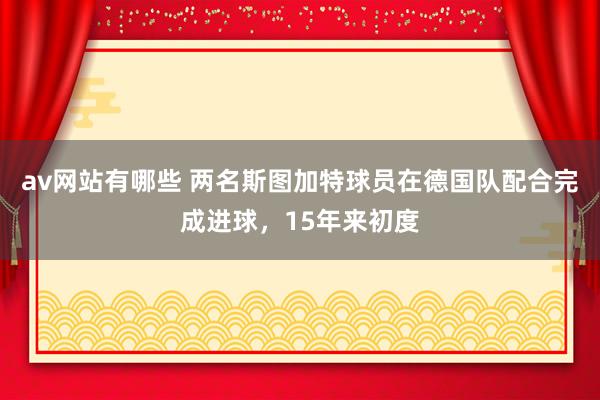 av网站有哪些 两名斯图加特球员在德国队配合完成进球，15年来初度