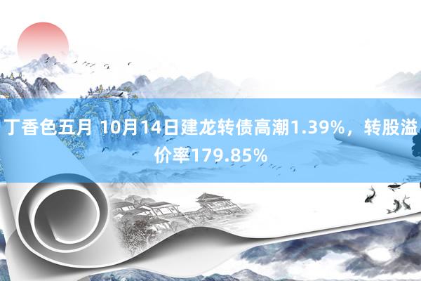 丁香色五月 10月14日建龙转债高潮1.39%，转股溢价率179.85%