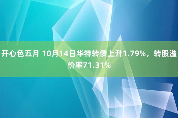 开心色五月 10月14日华特转债上升1.79%，转股溢价率71.31%