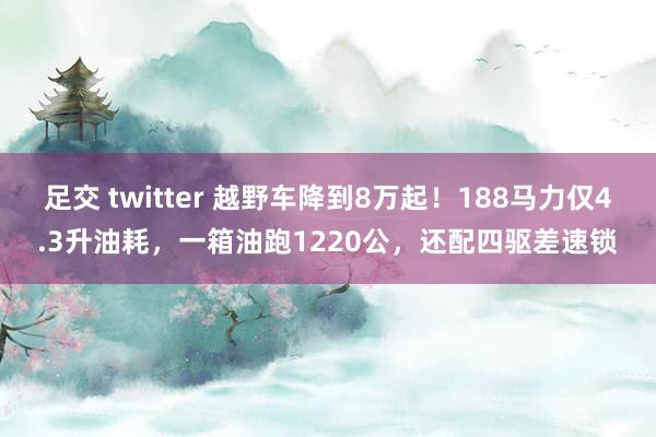 足交 twitter 越野车降到8万起！188马力仅4.3升油耗，一箱油跑1220公，还配四驱差速锁