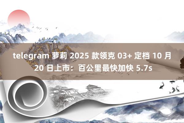 telegram 萝莉 2025 款领克 03+ 定档 10 月 20 日上市：百公里最快加快 5.7s