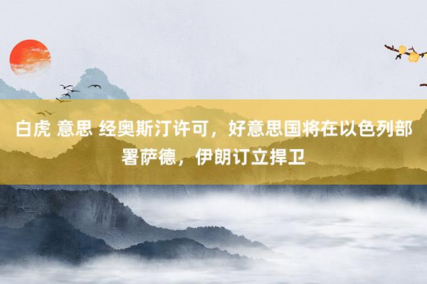 白虎 意思 经奥斯汀许可，好意思国将在以色列部署萨德，伊朗订立捍卫