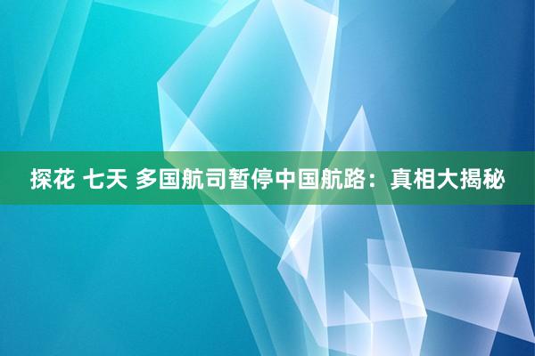 探花 七天 多国航司暂停中国航路：真相大揭秘