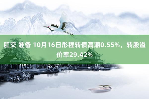 肛交 准备 10月16日彤程转债高潮0.55%，转股溢价率29.42%