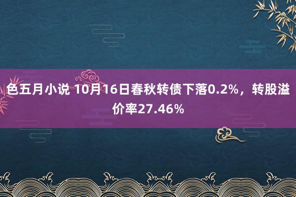 色五月小说 10月16日春秋转债下落0.2%，转股溢价率27.46%