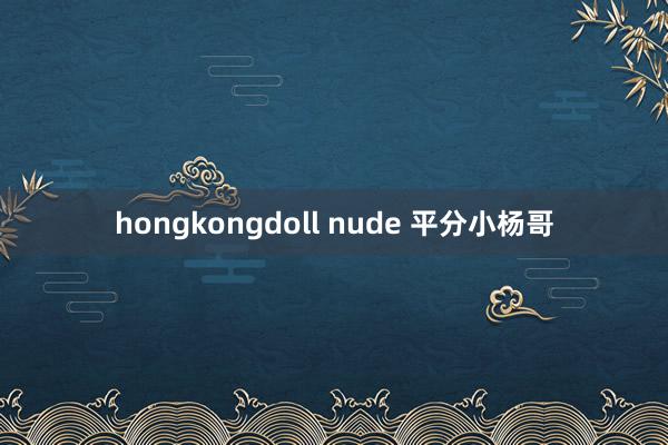 hongkongdoll nude 平分小杨哥