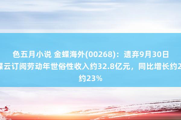 色五月小说 金蝶海外(00268)：遗弃9月30日金蝶云订阅劳动年世俗性收入约32.8亿元，同比增长约23%