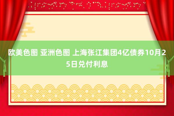 欧美色图 亚洲色图 上海张江集团4亿债券10月25日兑付利息