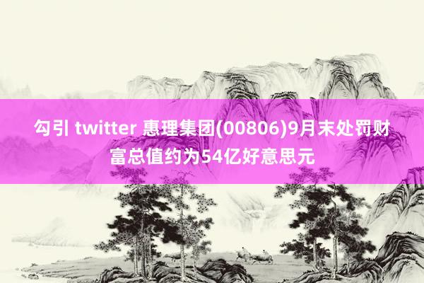 勾引 twitter 惠理集团(00806)9月末处罚财富总值约为54亿好意思元