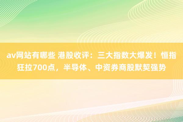 av网站有哪些 港股收评：三大指数大爆发！恒指狂拉700点，半导体、中资券商股默契强势